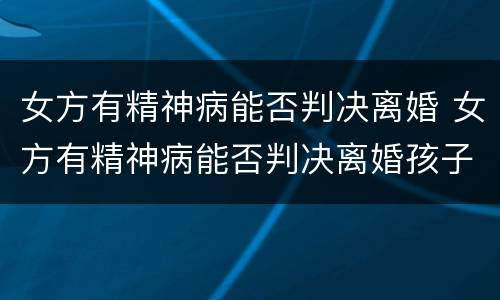 女方有精神病能否判决离婚 女方有精神病能否判决离婚孩子
