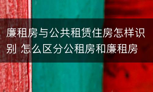 廉租房与公共租赁住房怎样识别 怎么区分公租房和廉租房