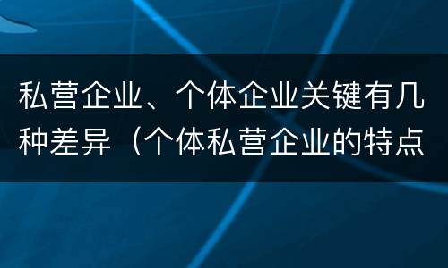 私营企业、个体企业关键有几种差异（个体私营企业的特点）