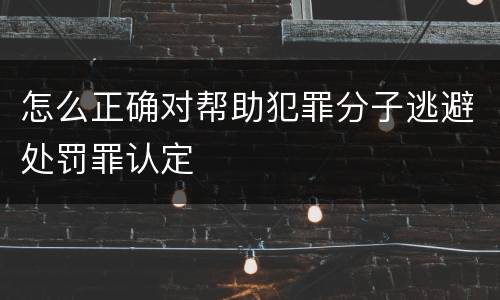 怎么正确对帮助犯罪分子逃避处罚罪认定