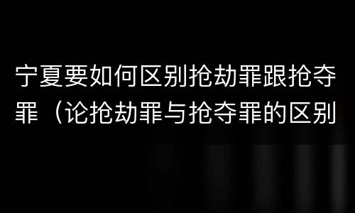宁夏要如何区别抢劫罪跟抢夺罪（论抢劫罪与抢夺罪的区别）