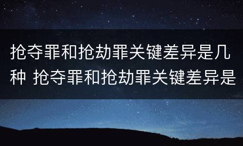 抢夺罪和抢劫罪关键差异是几种 抢夺罪和抢劫罪关键差异是几种情形