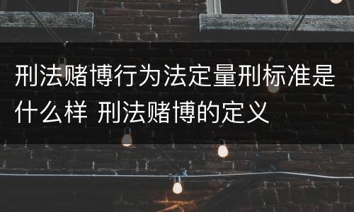 刑法赌博行为法定量刑标准是什么样 刑法赌博的定义