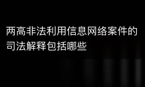 两高非法利用信息网络案件的司法解释包括哪些