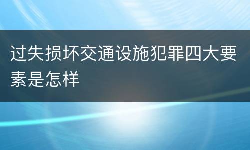 过失损坏交通设施犯罪四大要素是怎样