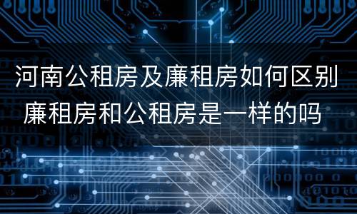 河南公租房及廉租房如何区别 廉租房和公租房是一样的吗