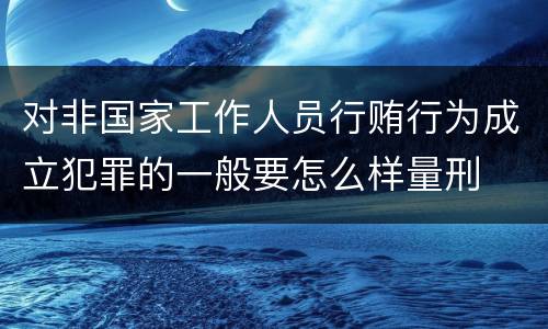对非国家工作人员行贿行为成立犯罪的一般要怎么样量刑