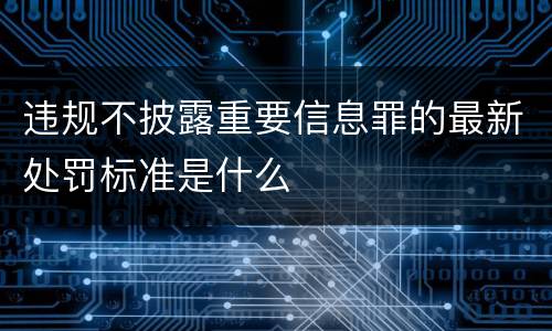 违规不披露重要信息罪的最新处罚标准是什么