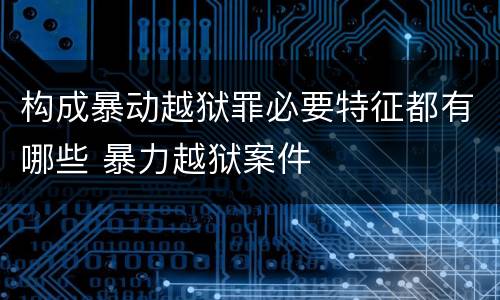 构成暴动越狱罪必要特征都有哪些 暴力越狱案件