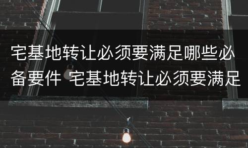 宅基地转让必须要满足哪些必备要件 宅基地转让必须要满足哪些必备要件的条件