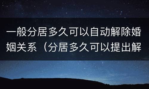 一般分居多久可以自动解除婚姻关系（分居多久可以提出解除婚姻关系）