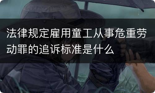 法律规定雇用童工从事危重劳动罪的追诉标准是什么