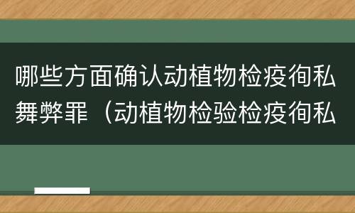 哪些方面确认动植物检疫徇私舞弊罪（动植物检验检疫徇私舞弊罪）