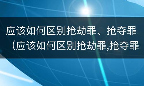 应该如何区别抢劫罪、抢夺罪（应该如何区别抢劫罪,抢夺罪）