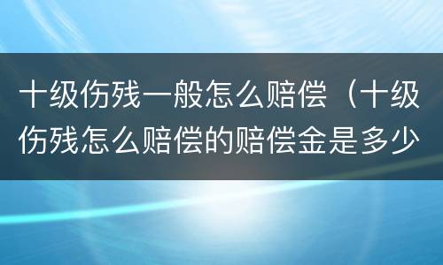 十级伤残一般怎么赔偿（十级伤残怎么赔偿的赔偿金是多少）