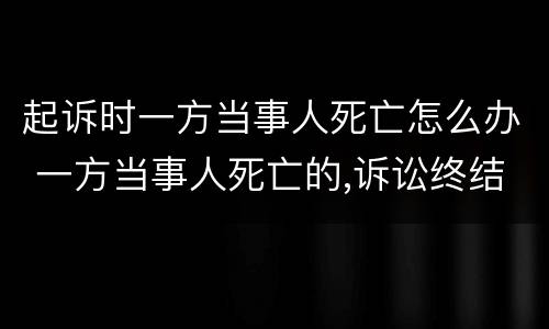 起诉时一方当事人死亡怎么办 一方当事人死亡的,诉讼终结