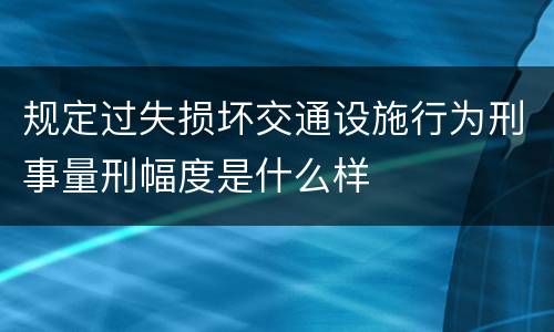 规定过失损坏交通设施行为刑事量刑幅度是什么样