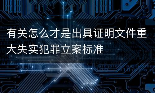 有关怎么才是出具证明文件重大失实犯罪立案标准