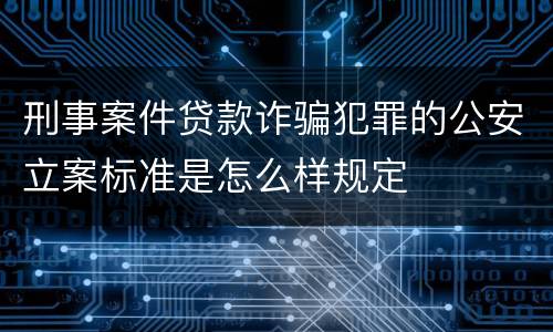 刑事案件贷款诈骗犯罪的公安立案标准是怎么样规定