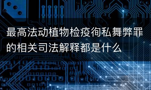 最高法动植物检疫徇私舞弊罪的相关司法解释都是什么