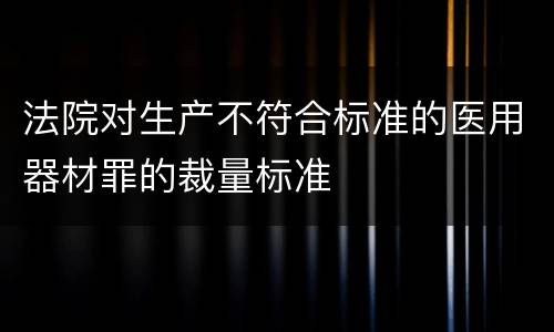 法院对生产不符合标准的医用器材罪的裁量标准