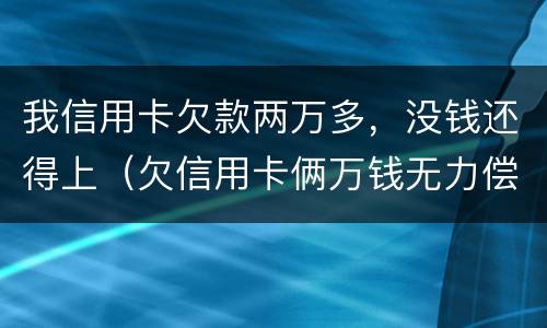 我信用卡欠款两万多，没钱还得上（欠信用卡俩万钱无力偿还怎么办）