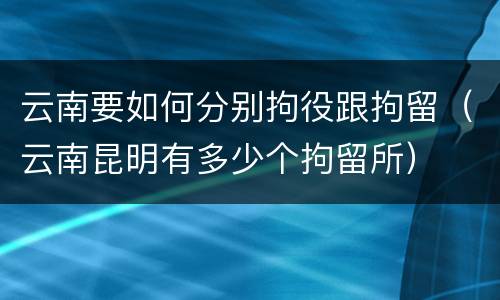 云南要如何分别拘役跟拘留（云南昆明有多少个拘留所）