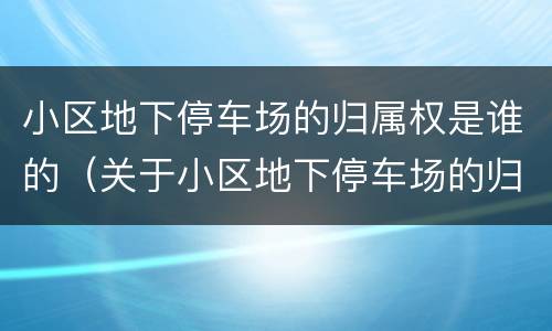 小区地下停车场的归属权是谁的（关于小区地下停车场的归属权）