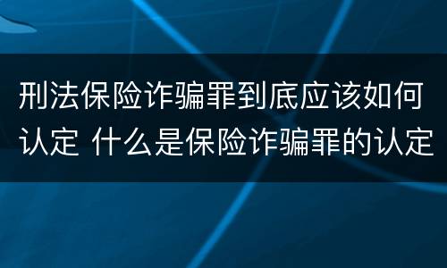 刑法保险诈骗罪到底应该如何认定 什么是保险诈骗罪的认定