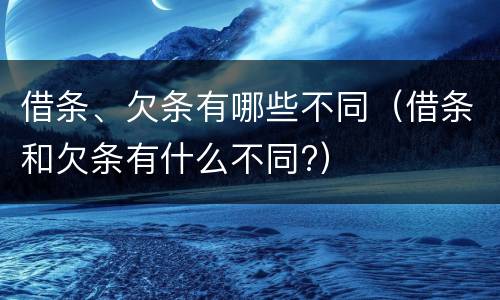 借条、欠条有哪些不同（借条和欠条有什么不同?）