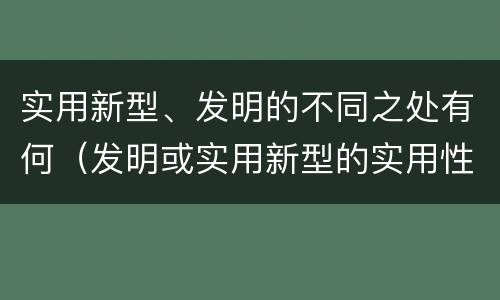 实用新型、发明的不同之处有何（发明或实用新型的实用性）