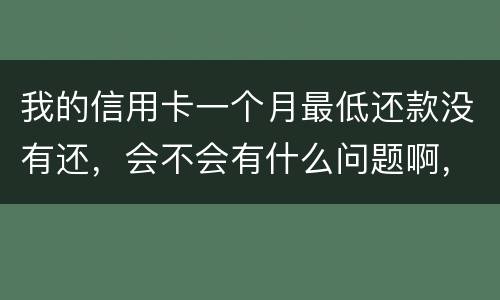 我的信用卡一个月最低还款没有还，会不会有什么问题啊，先把最低还款还上可以吗
