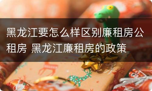 黑龙江要怎么样区别廉租房公租房 黑龙江廉租房的政策