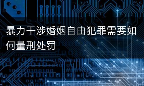 暴力干涉婚姻自由犯罪需要如何量刑处罚
