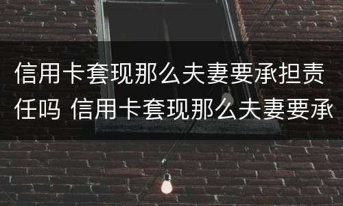 信用卡套现那么夫妻要承担责任吗 信用卡套现那么夫妻要承担责任吗安全吗