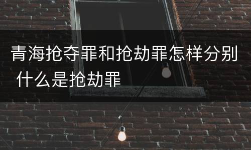 青海抢夺罪和抢劫罪怎样分别 什么是抢劫罪