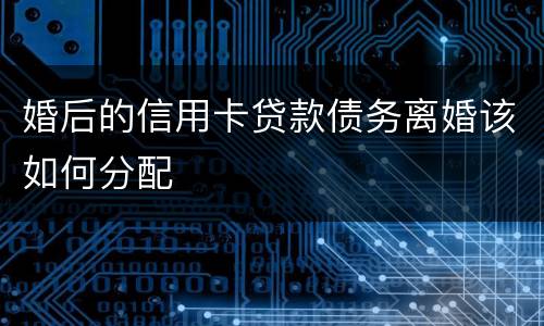 婚后的信用卡贷款债务离婚该如何分配