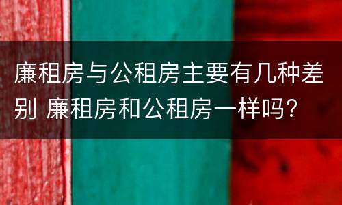 廉租房与公租房主要有几种差别 廉租房和公租房一样吗?