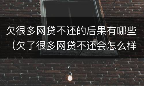 欠很多网贷不还的后果有哪些（欠了很多网贷不还会怎么样）