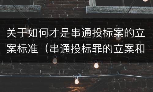 关于如何才是串通投标案的立案标准（串通投标罪的立案和构成）