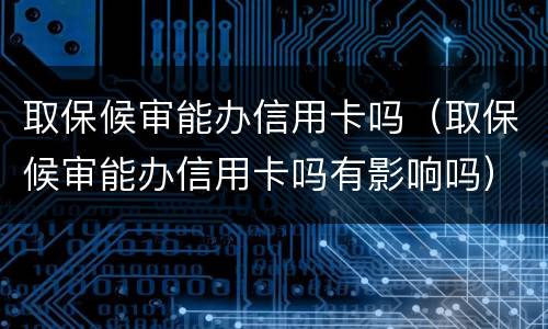 取保候审能办信用卡吗（取保候审能办信用卡吗有影响吗）