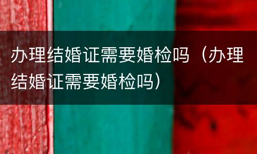 办理结婚证需要婚检吗（办理结婚证需要婚检吗）