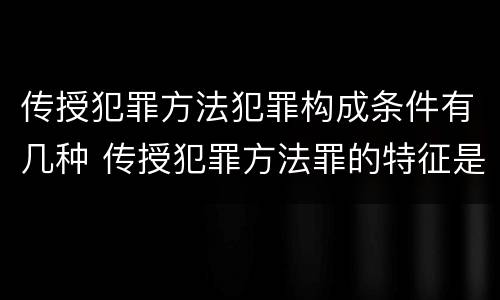 传授犯罪方法犯罪构成条件有几种 传授犯罪方法罪的特征是什么