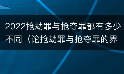2022抢劫罪与抢夺罪都有多少不同（论抢劫罪与抢夺罪的界限）