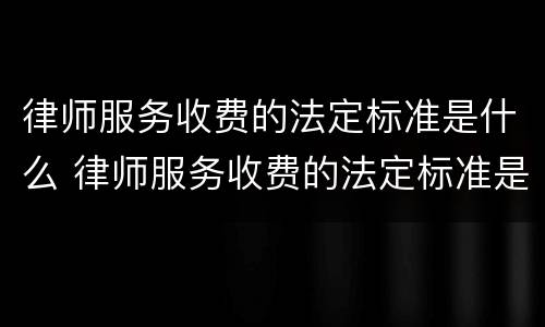 律师服务收费的法定标准是什么 律师服务收费的法定标准是什么意思