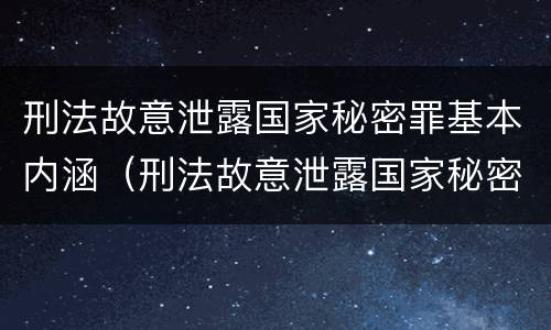 刑法故意泄露国家秘密罪基本内涵（刑法故意泄露国家秘密罪基本内涵是）