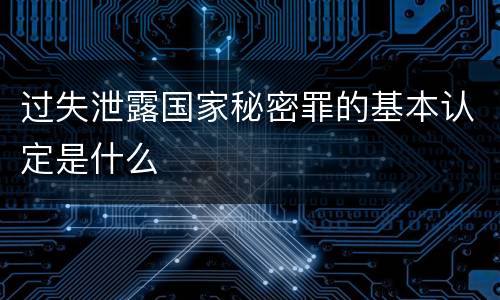 过失泄露国家秘密罪的基本认定是什么