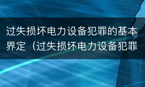 过失损坏电力设备犯罪的基本界定（过失损坏电力设备犯罪的基本界定是）