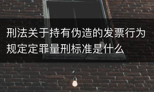 刑法关于持有伪造的发票行为规定定罪量刑标准是什么