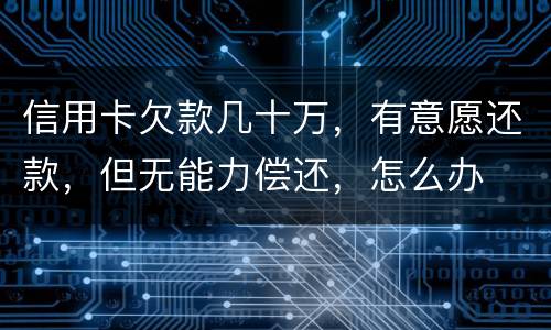 信用卡欠款几十万，有意愿还款，但无能力偿还，怎么办
